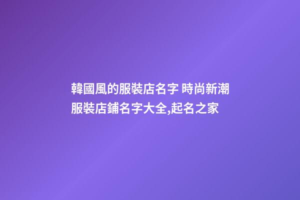 韓國風的服裝店名字 時尚新潮服裝店鋪名字大全,起名之家-第1張-店鋪起名-玄機派